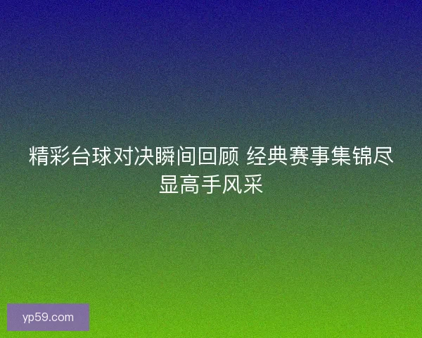 精彩台球对决瞬间回顾 经典赛事集锦尽显高手风采