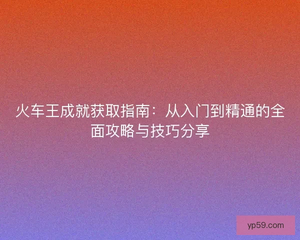 火车王成就获取指南：从入门到精通的全面攻略与技巧分享