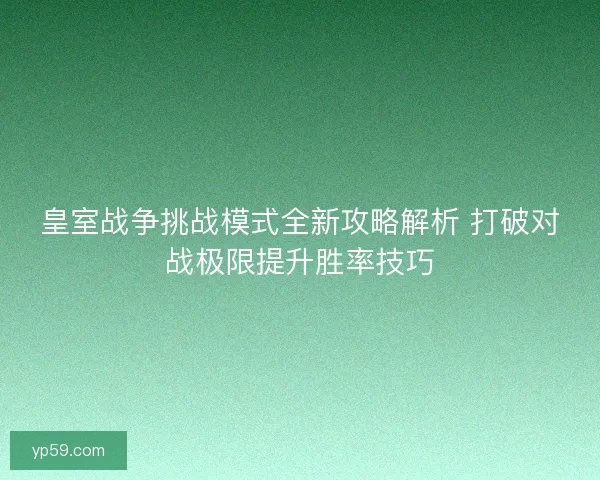 皇室战争挑战模式全新攻略解析 打破对战极限提升胜率技巧
