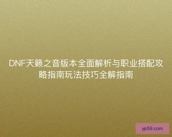 DNF天籁之音版本全面解析与职业搭配攻略指南玩法技巧全解指南
