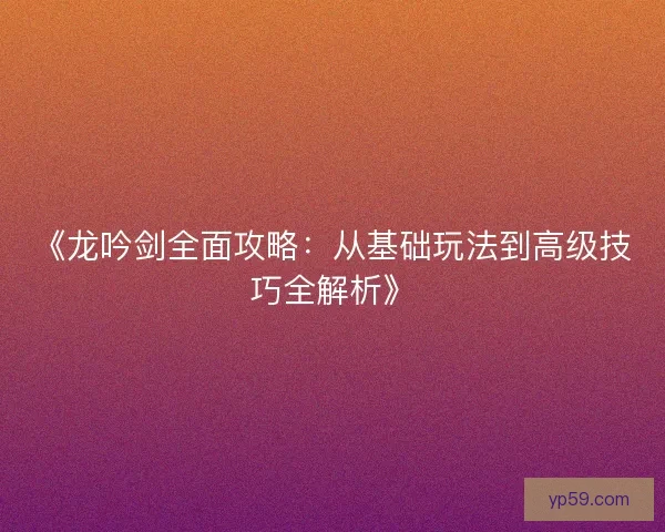 《龙吟剑全面攻略：从基础玩法到高级技巧全解析》