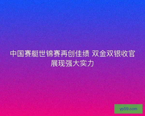 中国赛艇世锦赛再创佳绩 双金双银收官展现强大实力