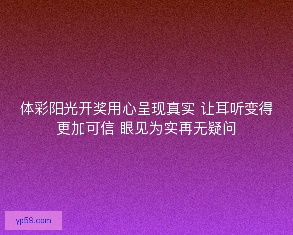 体彩阳光开奖用心呈现真实 让耳听变得更加可信 眼见为实再无疑问