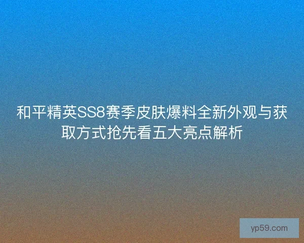 和平精英SS8赛季皮肤爆料全新外观与获取方式抢先看五大亮点解析