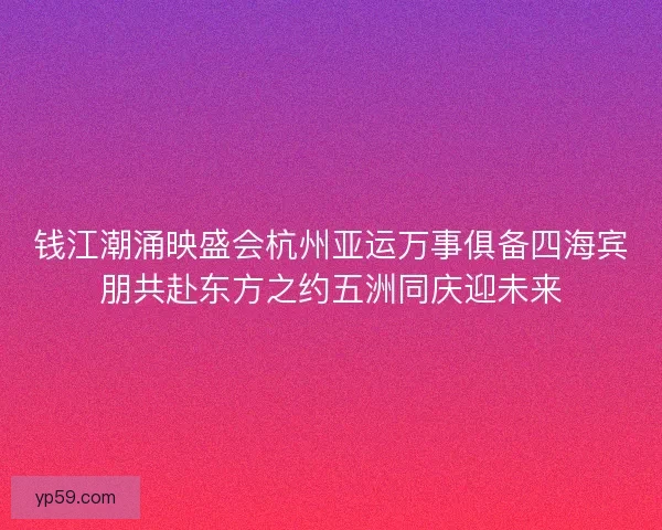 钱江潮涌映盛会杭州亚运万事俱备四海宾朋共赴东方之约五洲同庆迎未来