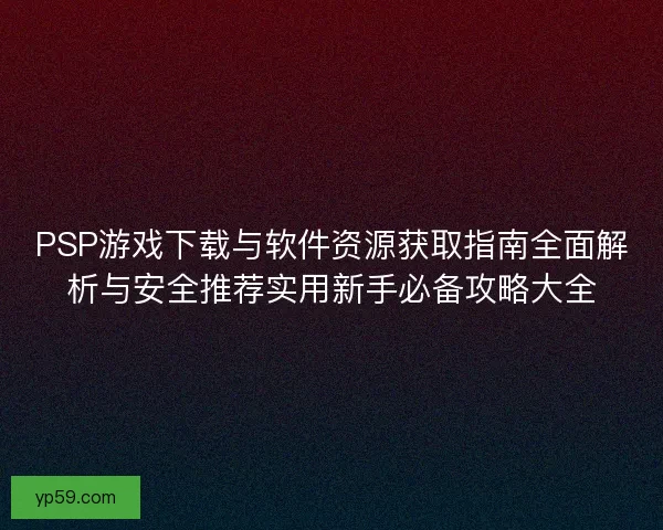 PSP游戏下载与软件资源获取指南全面解析与安全推荐实用新手必备攻略大全