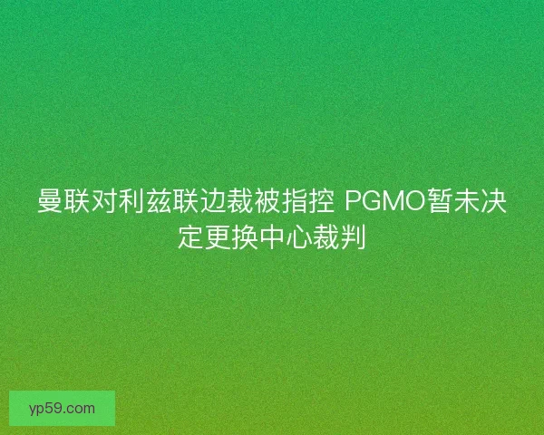曼联对利兹联边裁被指控 PGMO暂未决定更换中心裁判