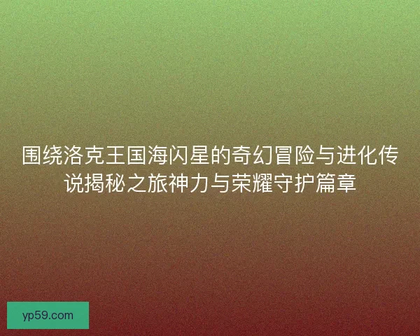 围绕洛克王国海闪星的奇幻冒险与进化传说揭秘之旅神力与荣耀守护篇章