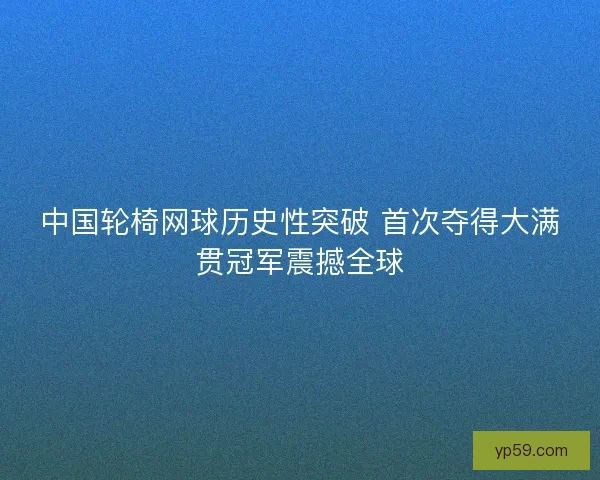 中国轮椅网球历史性突破 首次夺得大满贯冠军震撼全球